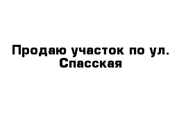 Продаю участок по ул. Спасская